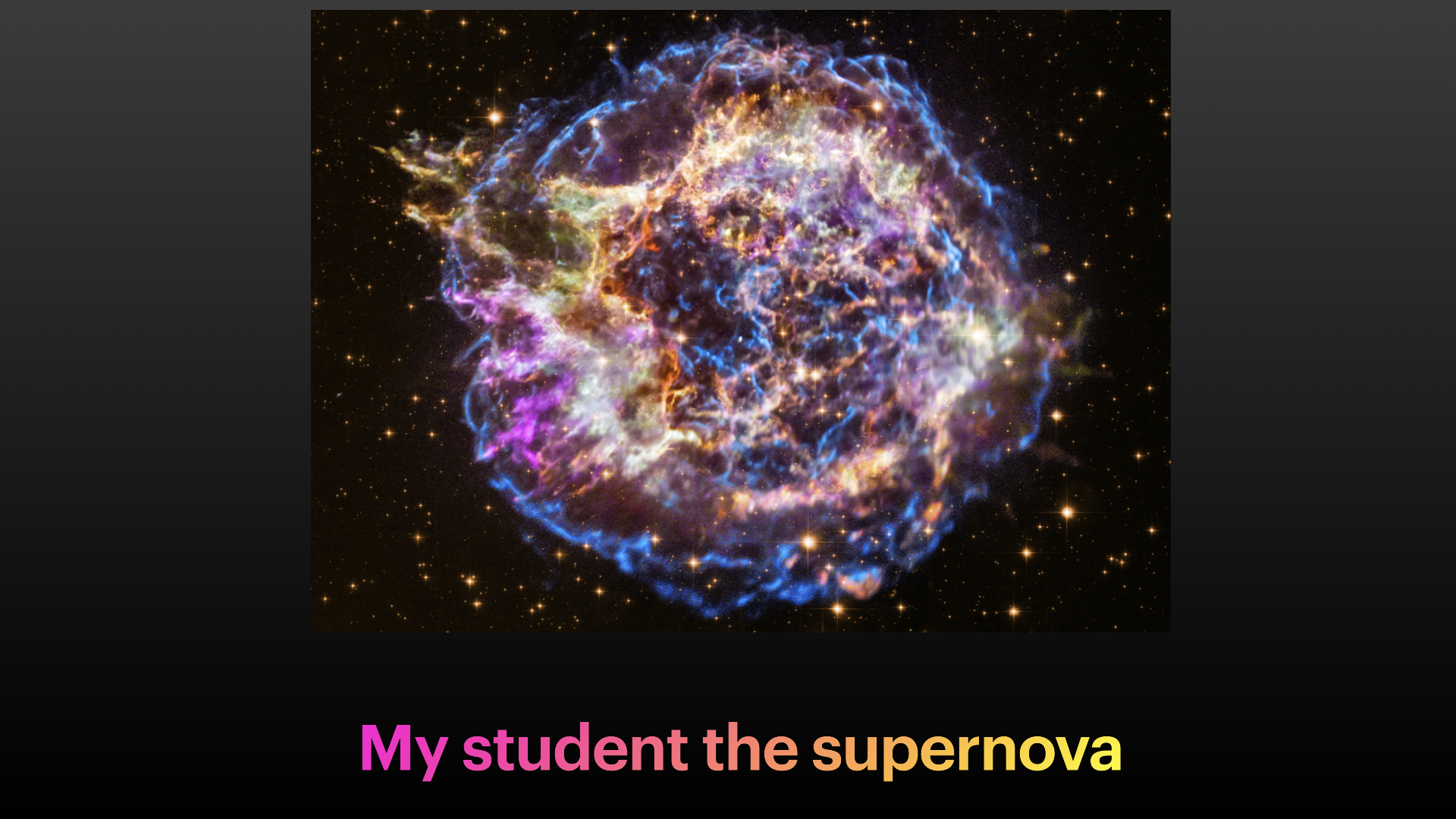 Black screen, NASA image of a supernova remnant, and the text "My student the supernova"